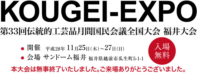 第33回伝統的工芸品月間国民会議全国大会 福井大会　開催：平成28年11月24日(木)〜27日(日)　会場：サンドーム福井 福井県越前市瓜生町5-1-1　入場無料　本大会は無事終了いたしました。ご来場ありがとうございました。