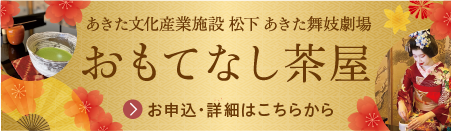あきた文化産業施設 松下 あきた舞妓劇場 おもてなし茶屋 お申込・詳細はここをクリックしてください