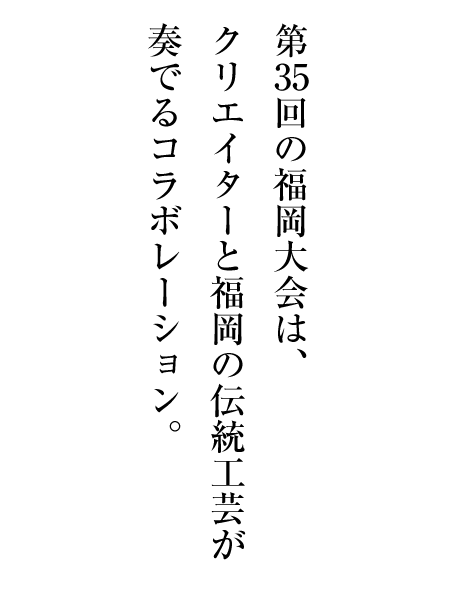 第35回の福岡大会は、クリエイターと福岡の伝統工芸が奏でるコラボレーション。